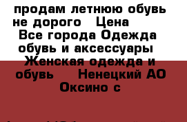 продам летнюю обувь не дорого › Цена ­ 500 - Все города Одежда, обувь и аксессуары » Женская одежда и обувь   . Ненецкий АО,Оксино с.